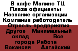 В кафе Малино ТЦ Плаза официанты › Название организации ­ Компания-работодатель › Отрасль предприятия ­ Другое › Минимальный оклад ­ 20 000 - Все города Работа » Вакансии   . Алтайский край,Бийск г.